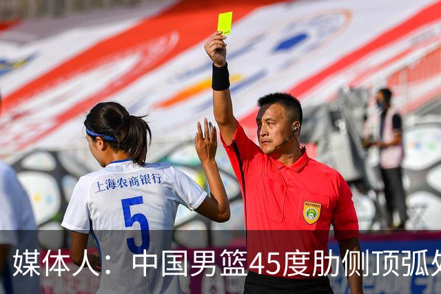 媒体人：中国男篮45度肋侧顶弧处理球水平是生命线 打不好就崩盘