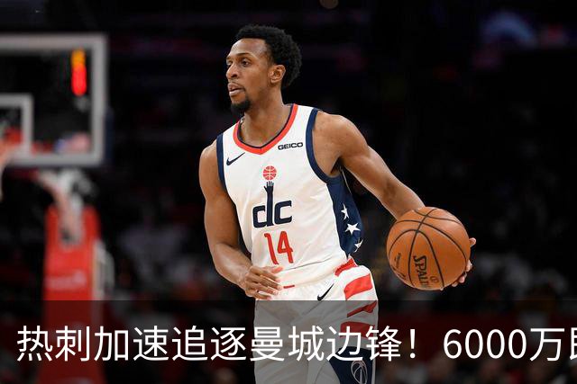 热刺加速追逐曼城边锋！6000万即可谈妥，新赛季德泽尔比想要反弹